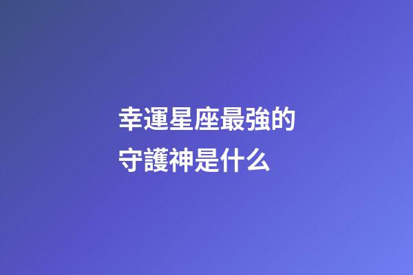 幸運星座最強的守護神是什么
