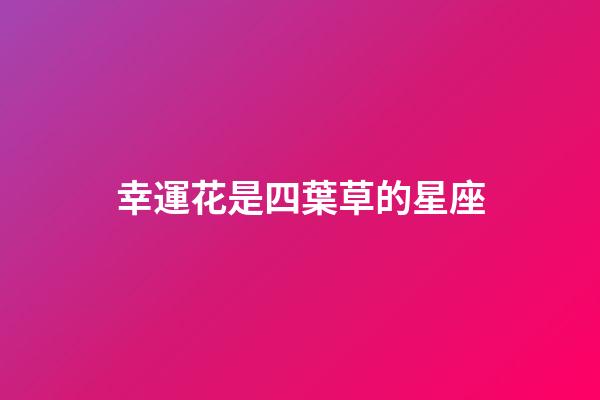 幸運花是四葉草的星座-第1張-星座運勢-玄機派