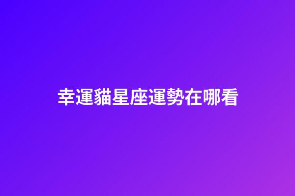幸運貓星座運勢在哪看-第1張-星座運勢-玄機派