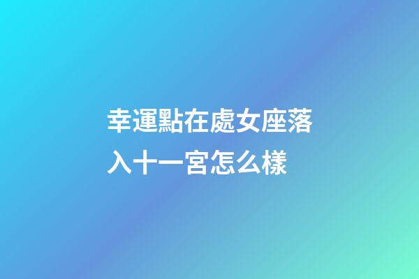 幸運點在處女座落入十一宮怎么樣-第1張-星座運勢-玄機派