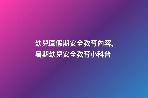 幼兒園假期安全教育內容,暑期幼兒安全教育小科普-第1張-觀點-玄機派