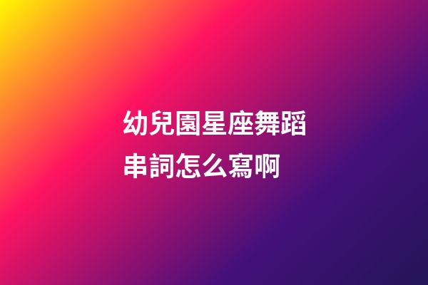 幼兒園星座舞蹈串詞怎么寫啊-第1張-星座運勢-玄機派