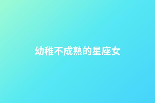 幼稚不成熟的星座女-第1張-星座運勢-玄機派