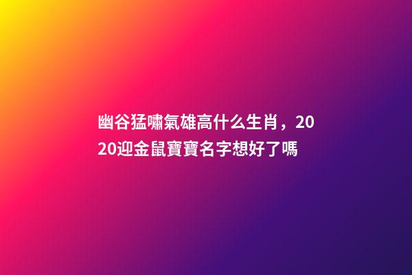 幽谷猛嘯氣雄高什么生肖，2020迎金鼠寶寶名字想好了嗎-第1張-觀點(diǎn)-玄機(jī)派