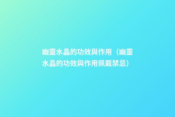 幽靈水晶的功效與作用（幽靈水晶的功效與作用佩戴禁忌）