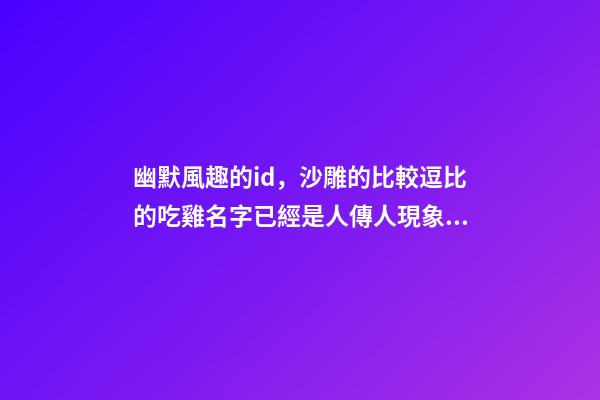 幽默風趣的id，沙雕的比較逗比的吃雞名字已經是人傳人現象-可愛點-第1張-觀點-玄機派