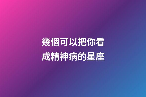 幾個可以把你看成精神病的星座-第1張-星座運勢-玄機派