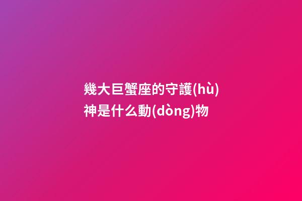 幾大巨蟹座的守護(hù)神是什么動(dòng)物-第1張-星座運(yùn)勢(shì)-玄機(jī)派