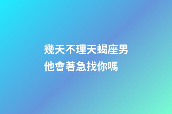 幾天不理天蝎座男他會著急找你嗎-第1張-星座運勢-玄機派