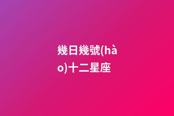 幾日幾號(hào)十二星座-第1張-星座運(yùn)勢(shì)-玄機(jī)派