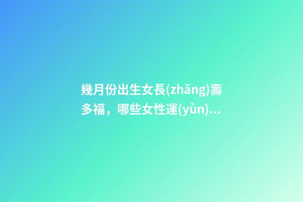 幾月份出生女長(zhǎng)壽多福，哪些女性運(yùn)勢(shì)旺盛