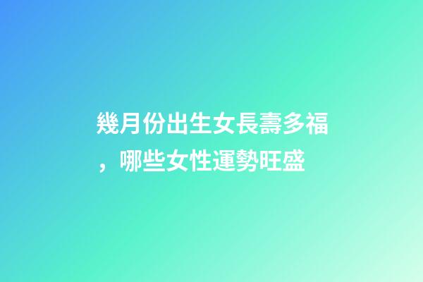 幾月份出生女長壽多福，哪些女性運勢旺盛