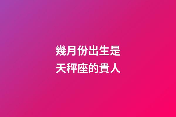 幾月份出生是天秤座的貴人-第1張-星座運勢-玄機派