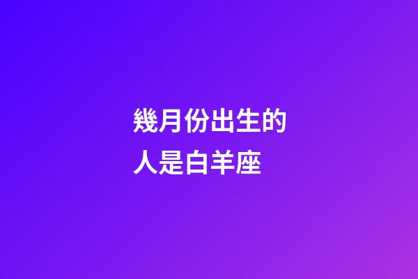 幾月份出生的人是白羊座-第1張-星座運勢-玄機派