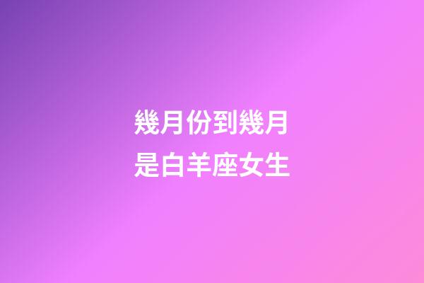 幾月份到幾月是白羊座女生-第1張-星座運勢-玄機派