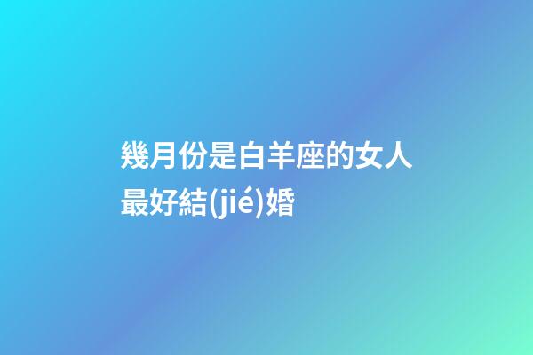 幾月份是白羊座的女人最好結(jié)婚-第1張-星座運(yùn)勢(shì)-玄機(jī)派