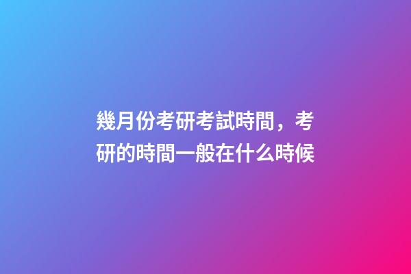 幾月份考研考試時間，考研的時間一般在什么時候-第1張-觀點-玄機派
