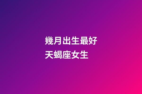 幾月出生最好天蝎座女生-第1張-星座運(yùn)勢(shì)-玄機(jī)派