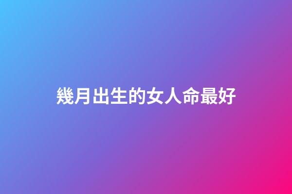 幾月出生的女人命最好