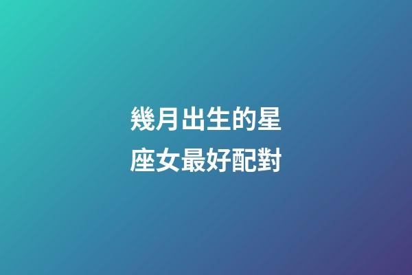 幾月出生的星座女最好配對-第1張-星座運勢-玄機派