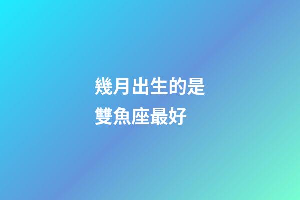 幾月出生的是雙魚座最好-第1張-星座運勢-玄機派