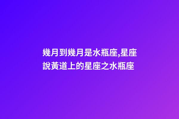 幾月到幾月是水瓶座,星座說黃道上的星座之水瓶座-第1張-觀點-玄機派