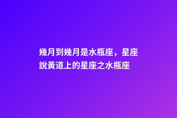 幾月到幾月是水瓶座，星座說黃道上的星座之水瓶座-第1張-觀點-玄機派