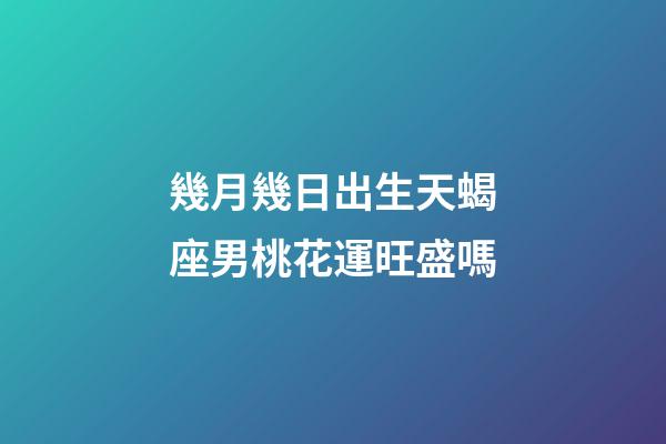 幾月幾日出生天蝎座男桃花運旺盛嗎-第1張-星座運勢-玄機派