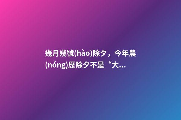 幾月幾號(hào)除夕，今年農(nóng)歷除夕不是“大年三十”-第1張-觀點(diǎn)-玄機(jī)派