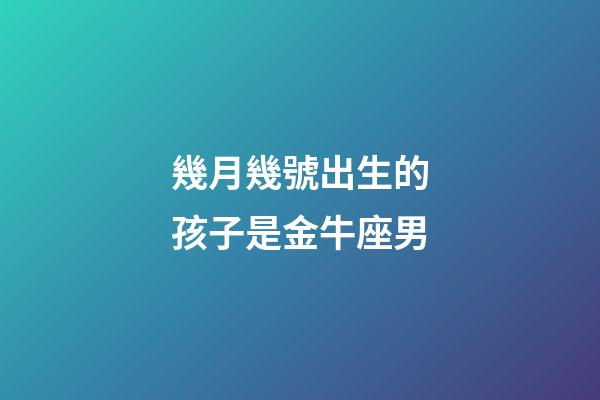 幾月幾號出生的孩子是金牛座男-第1張-星座運勢-玄機派