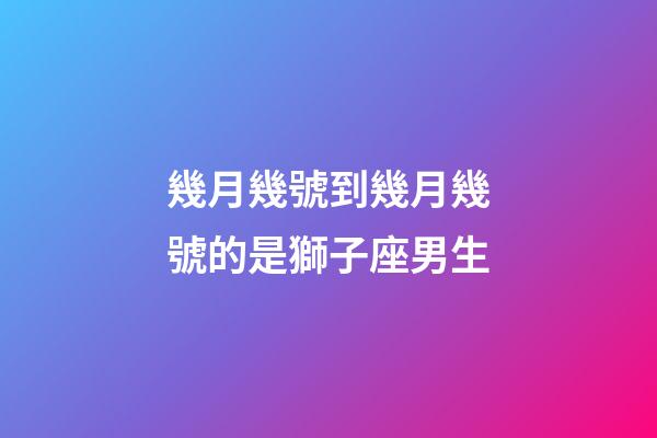 幾月幾號到幾月幾號的是獅子座男生-第1張-星座運勢-玄機派