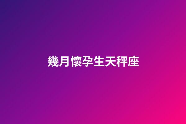 幾月懷孕生天秤座-第1張-星座運勢-玄機派