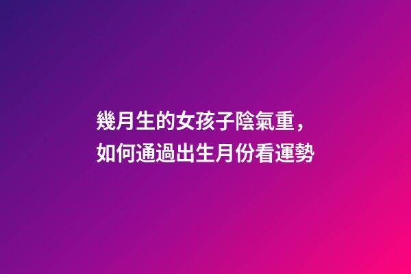 幾月生的女孩子陰氣重，如何通過出生月份看運勢