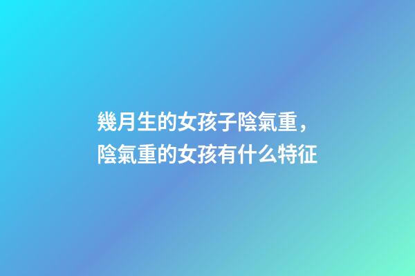幾月生的女孩子陰氣重，陰氣重的女孩有什么特征
