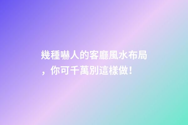 幾種嚇人的客廳風水布局，你可千萬別這樣做！
