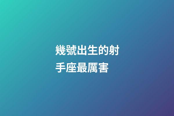 幾號出生的射手座最厲害-第1張-星座運(yùn)勢-玄機(jī)派