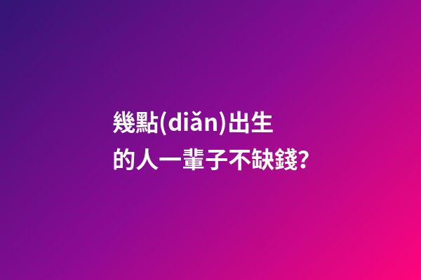 幾點(diǎn)出生的人一輩子不缺錢？