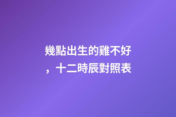 幾點出生的雞不好，十二時辰(更)對照表-第1張-觀點-玄機派
