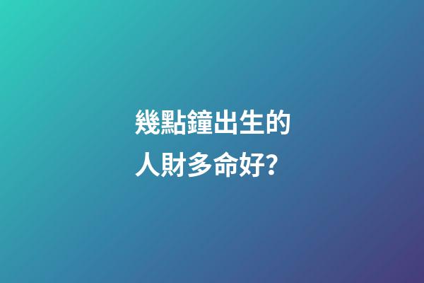 幾點鐘出生的人財多命好？