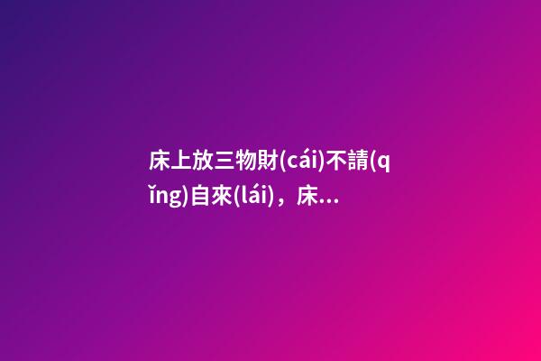 床上放三物財(cái)不請(qǐng)自來(lái)，床上放什么好