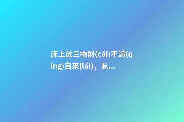 床上放三物財(cái)不請(qǐng)自來(lái)，臥室催財(cái)運(yùn)風(fēng)水