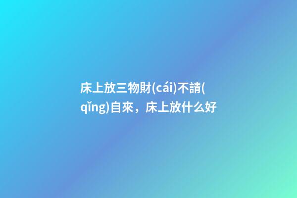 床上放三物財(cái)不請(qǐng)自來，床上放什么好