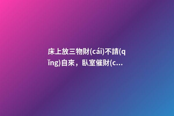 床上放三物財(cái)不請(qǐng)自來，臥室催財(cái)運(yùn)風(fēng)水