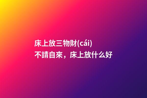 床上放三物財(cái)不請自來，床上放什么好