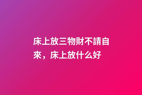 床上放三物財不請自來，床上放什么好