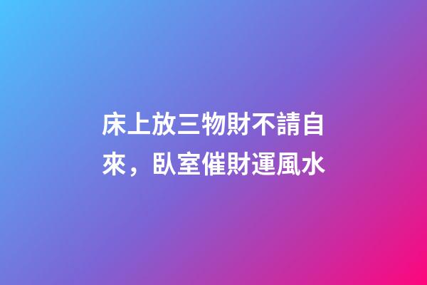 床上放三物財不請自來，臥室催財運風水
