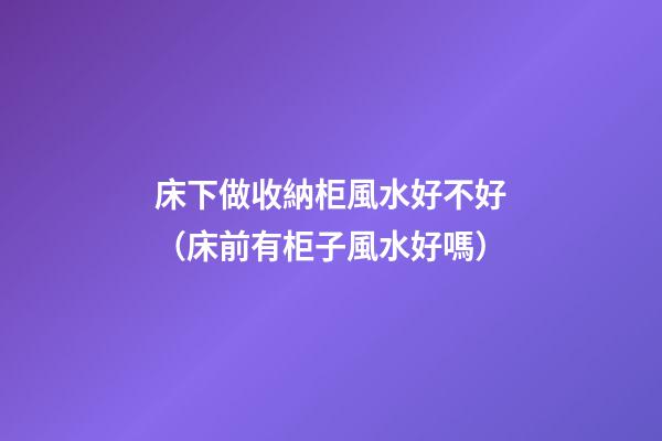 床下做收納柜風水好不好（床前有柜子風水好嗎）