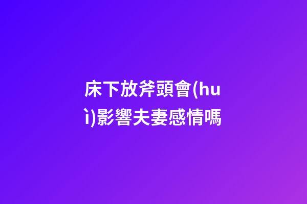 床下放斧頭會(huì)影響夫妻感情嗎