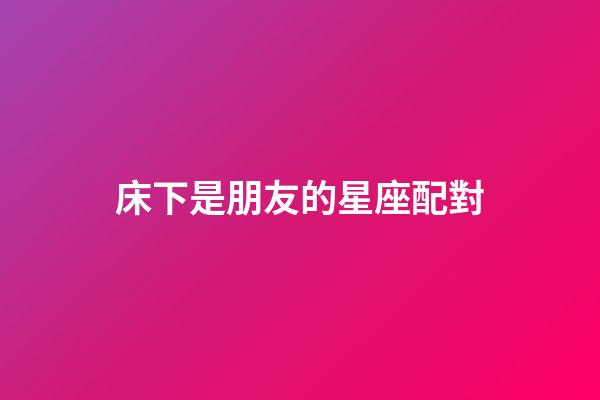 床下是朋友的星座配對-第1張-星座運勢-玄機派