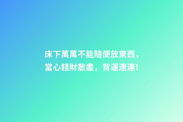 床下萬萬不能隨便放東西，當心錢財散盡，背運連連！